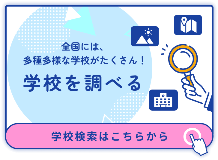 全国には、多種多様な学校がたくさん! 学校を調べる 学校検索はこちらから